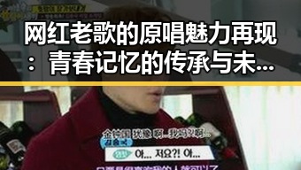 网红老歌的原唱魅力再现：青春记忆的传承与未来走向