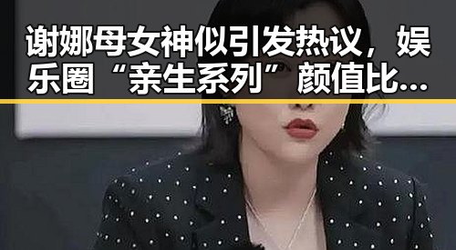 谢娜母女神似引发热议，娱乐圈“亲生系列”颜值比拼成焦点